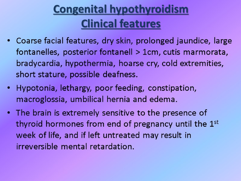 Congenital hypothyroidism Clinical features Coarse facial features, dry skin, prolonged jaundice, large fontanelles, posterior